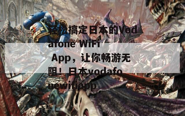 轻松搞定日本的Vodafone WiFi App，让你畅游无阻！日本vodafonewifiapp