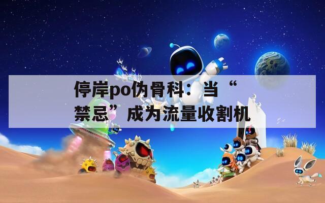 停岸po伪骨科：当“禁忌”成为流量收割机