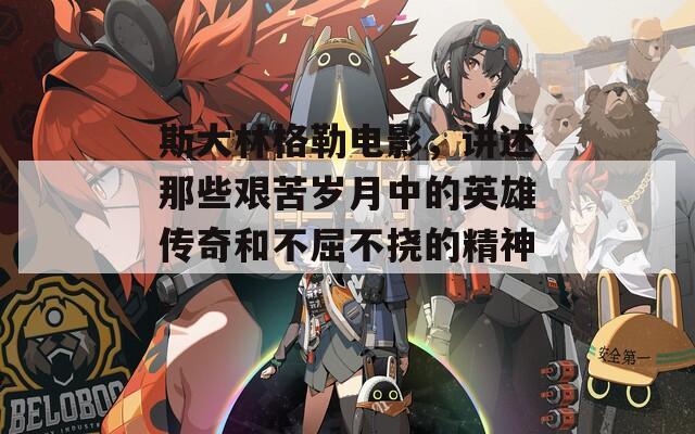 斯大林格勒电影，讲述那些艰苦岁月中的英雄传奇和不屈不挠的精神。