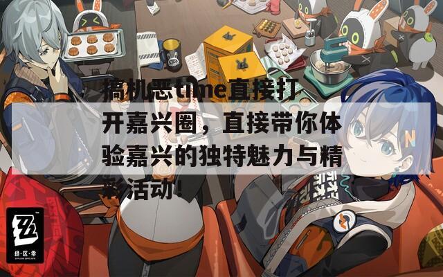搞机恶time直接打开嘉兴圈，直接带你体验嘉兴的独特魅力与精彩活动！