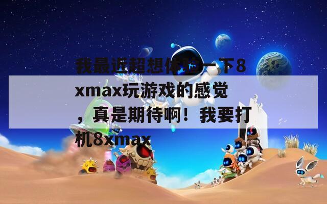 我最近超想体验一下8xmax玩游戏的感觉，真是期待啊！我要打机8xmax