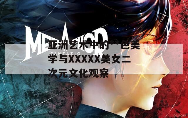 亚洲艺术中的**色美学与XXXXX美女二次元文化观察