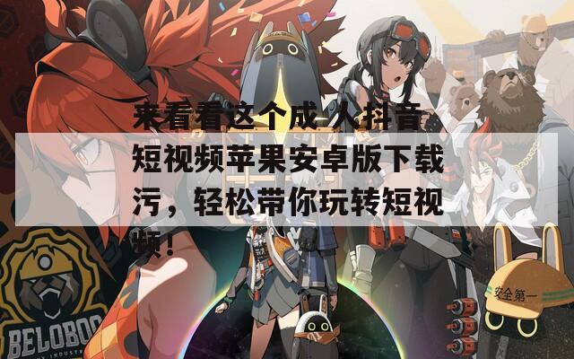 来看看这个成 人抖音短视频苹果安卓版下载污，轻松带你玩转短视频！