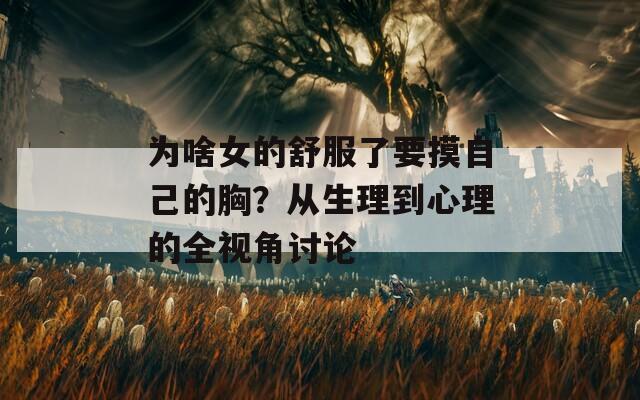 为啥女的舒服了要摸自己的胸？从生理到心理的全视角讨论