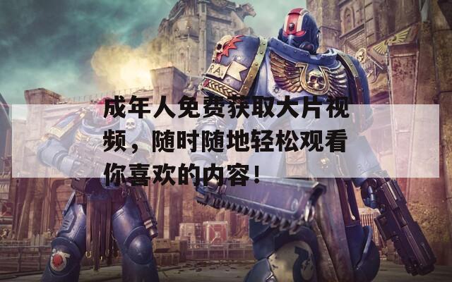 成年人免费获取大片视频，随时随地轻松观看你喜欢的内容！