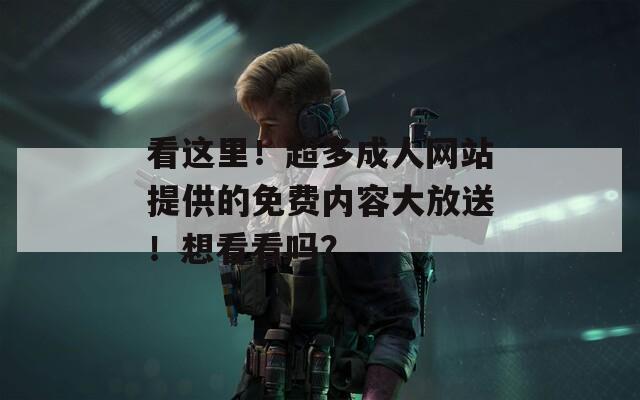 看这里！超多成人网站提供的免费内容大放送！想看看吗？