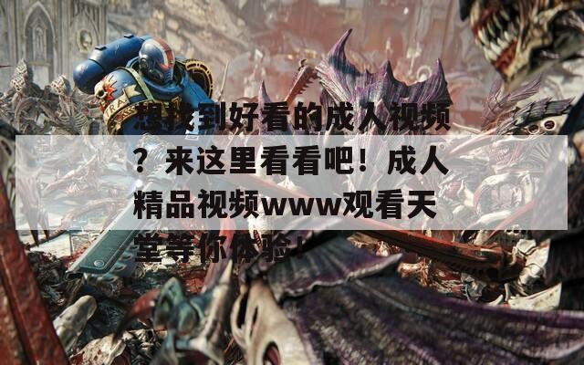 想找到好看的成人视频？来这里看看吧！成人精品视频www观看天堂等你体验！