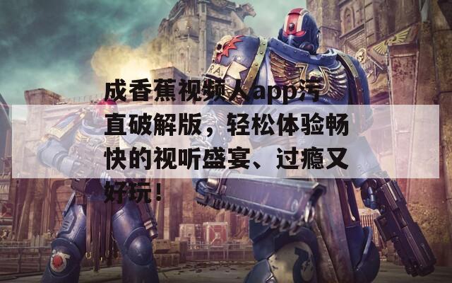 成香蕉视频人app污直破解版，轻松体验畅快的视听盛宴、过瘾又好玩！