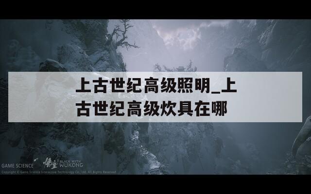 上古世纪高级照明_上古世纪高级炊具在哪