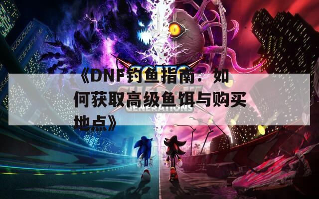 《DNF钓鱼指南：如何获取高级鱼饵与购买地点》