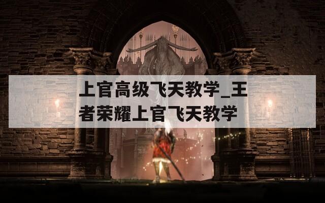 上官高级飞天教学_王者荣耀上官飞天教学