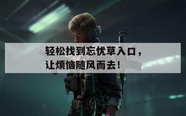 轻松找到忘忧草入口，让烦恼随风而去！