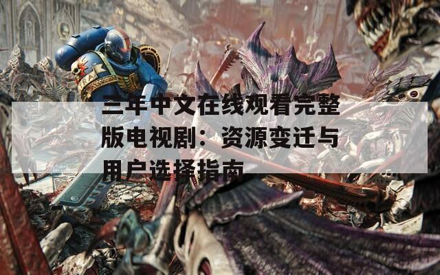 三年中文在线观看完整版电视剧：资源变迁与用户选择指南