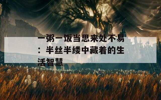 一粥一饭当思来处不易：半丝半缕中藏着的生活智慧
