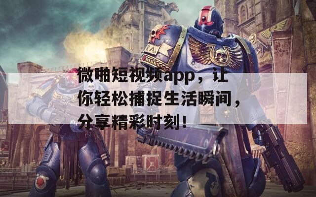 微啪短视频app，让你轻松捕捉生活瞬间，分享精彩时刻！
