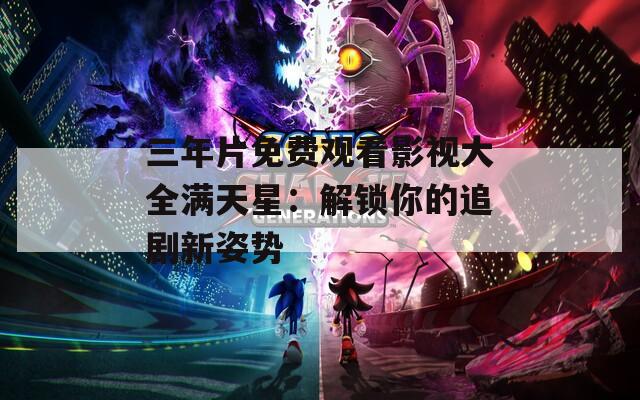 三年片免费观看影视大全满天星：解锁你的追剧新姿势