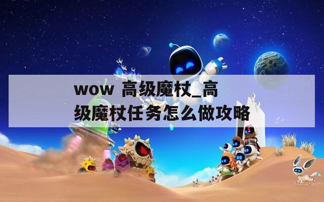 wow 高级魔杖_高级魔杖任务怎么做攻略