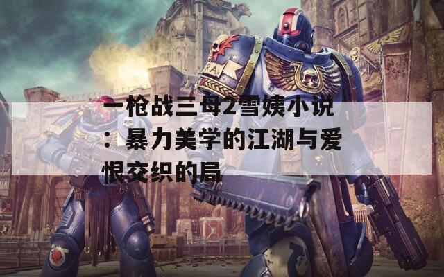一枪战三母2雪姨小说：暴力美学的江湖与爱恨交织的局