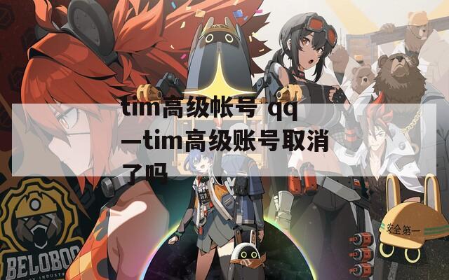 tim高级帐号 qq—tim高级账号取消了吗