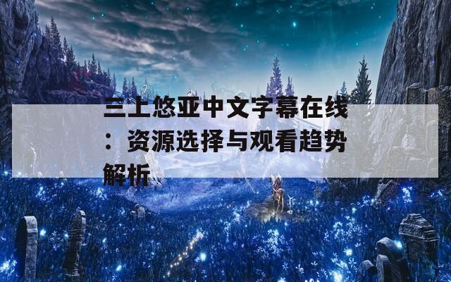 三上悠亚中文字幕在线：资源选择与观看趋势解析
