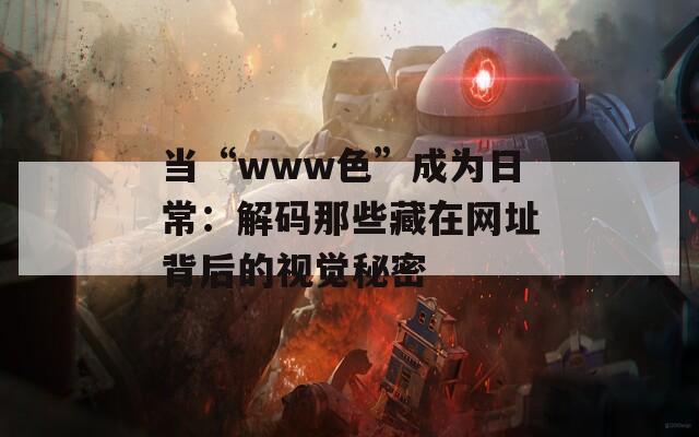 当“www色”成为日常：解码那些藏在网址背后的视觉秘密